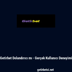 Getirbet Dolandırıcı mı - Ger&ccedil;ek Kullanıcı Deneyimi